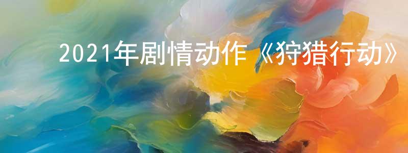 ﻿曾东平发布﻿2021年剧情动作《狩猎行动》HD国语中字迅雷下载_电影天堂
